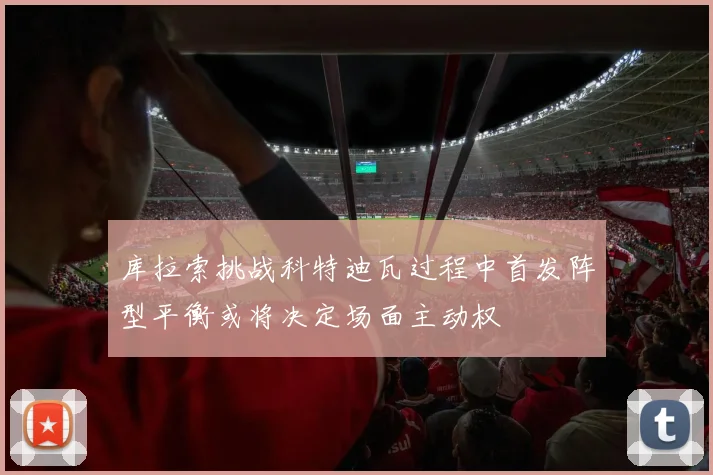 库拉索挑战科特迪瓦过程中首发阵型平衡或将决定场面主动权