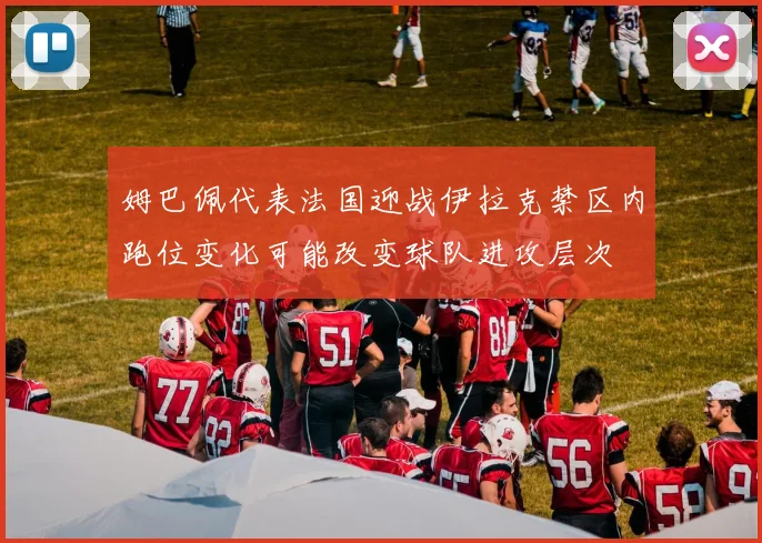 姆巴佩代表法国迎战伊拉克禁区内跑位变化可能改变球队进攻层次