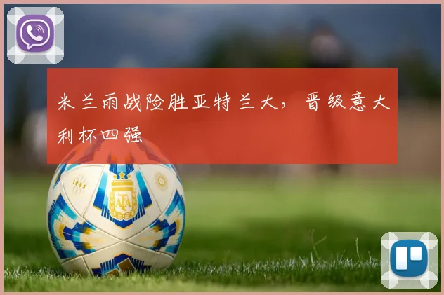 米兰雨战险胜亚特兰大,晋级意大利杯四强
