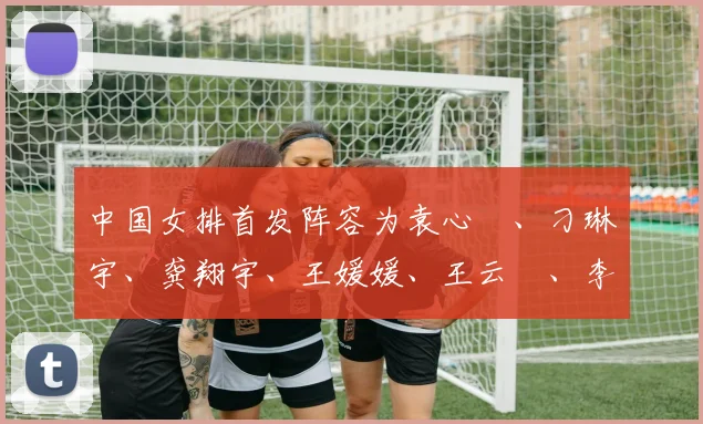 中国女排首发阵容为袁心玥、刁琳宇、龚翔宇、王媛媛、王云蕗、李盈莹、王梦洁