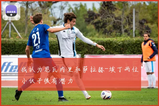 我认为恩瓦内里和萨拉赫-埃丁两位小伙子很有潜力