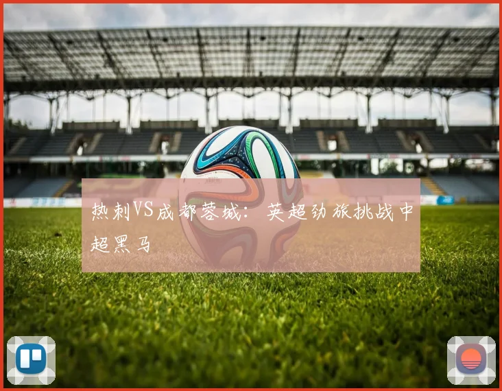 热刺VS成都蓉城：英超劲旅挑战中超黑马