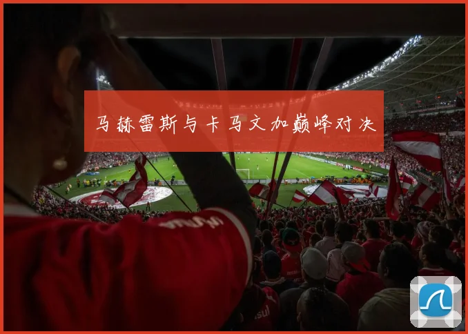 马赫雷斯与卡马文加巅峰对决