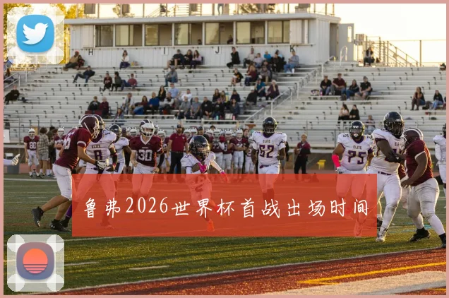 鲁弗2026世界杯首战出场时间
