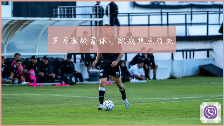 罗马激战葡体，欧战焦点对决