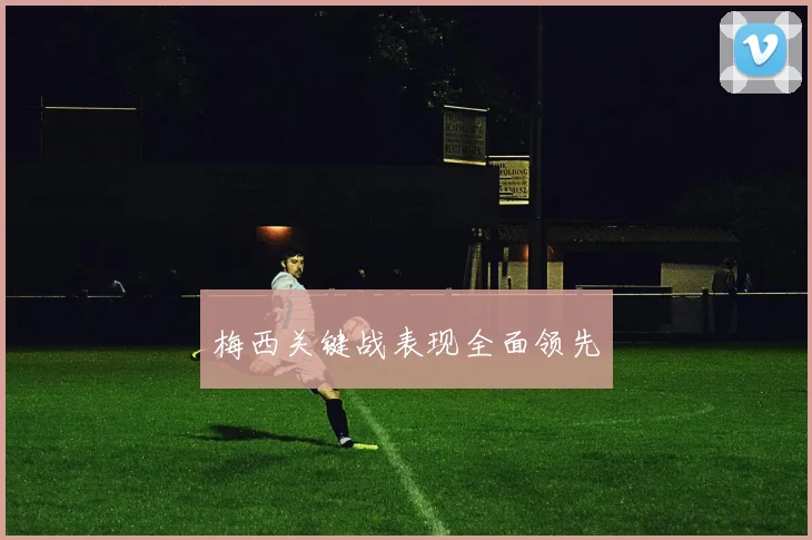 梅西关键战表现全面领先