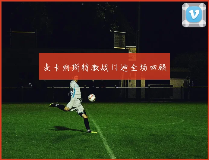 麦卡利斯特激战门迪全场回顾