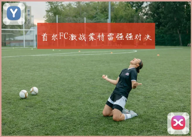 首尔FC激战蒙特雷强强对决