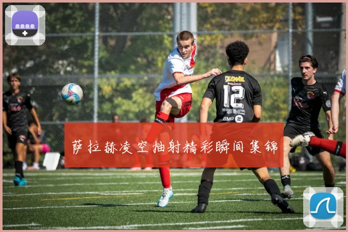 萨拉赫凌空抽射精彩瞬间集锦