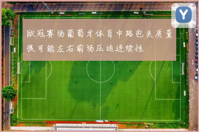 欧冠赛场葡萄牙体育中路包夹质量很可能左右前场压迫连续性