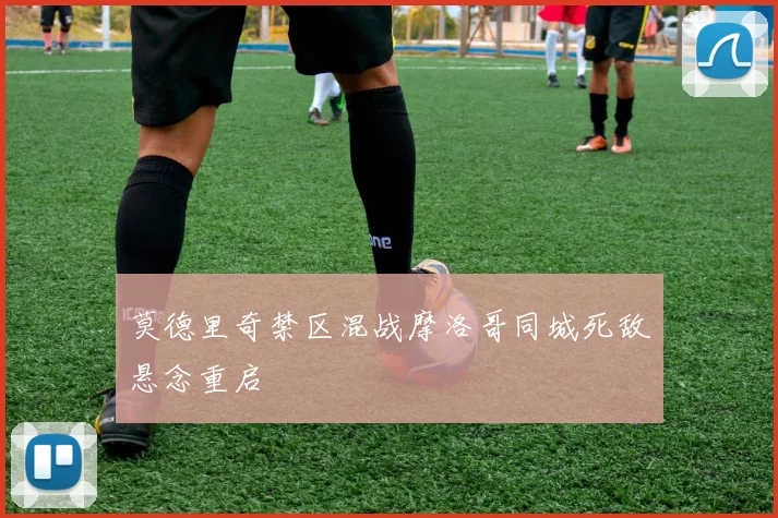 莫德里奇禁区混战摩洛哥同城死敌悬念重启