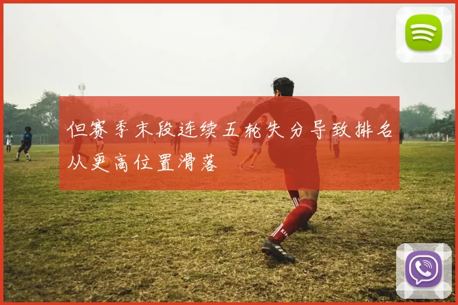 但赛季末段连续五轮失分导致排名从更高位置滑落