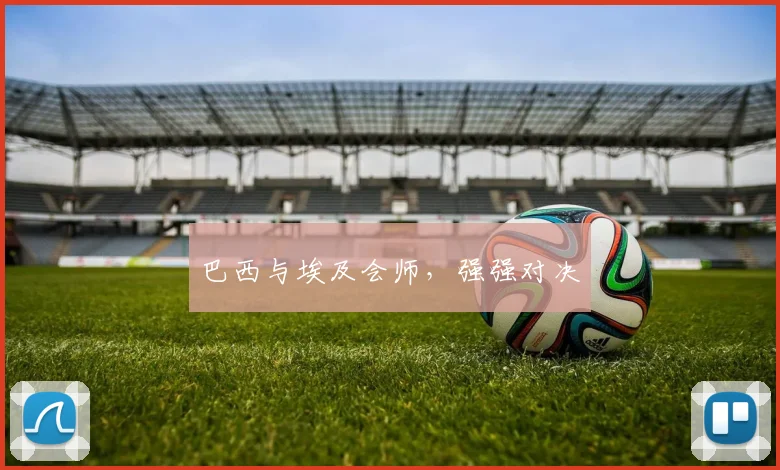巴西与埃及会师，强强对决