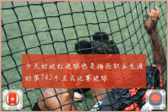 今天的这粒进球也是梅西职业生涯的第743个正式比赛进球
