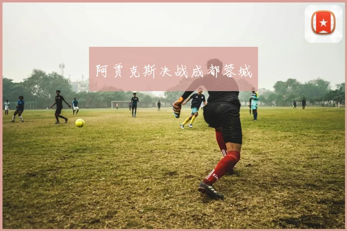 阿贾克斯决战成都蓉城