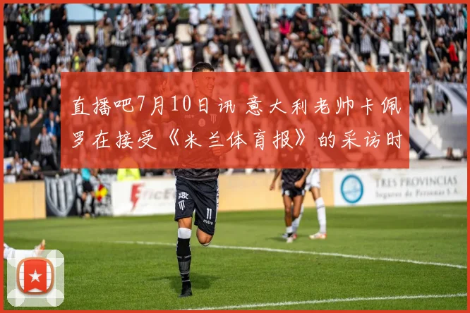 直播吧7月10日讯 意大利老帅卡佩罗在接受《米兰体育报》的采访时