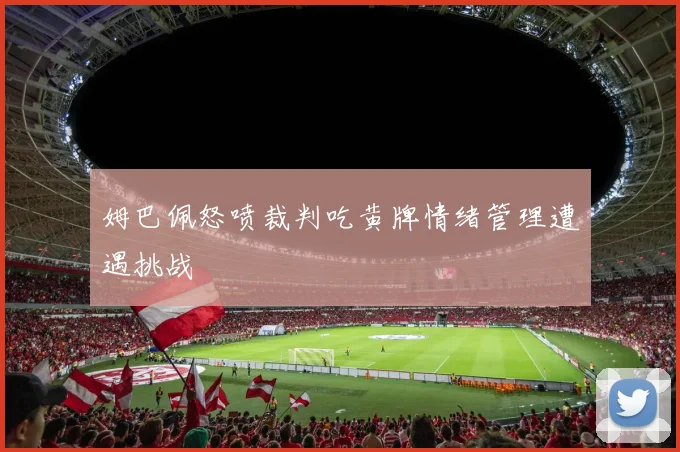 姆巴佩怒喷裁判吃黄牌情绪管理遭遇挑战