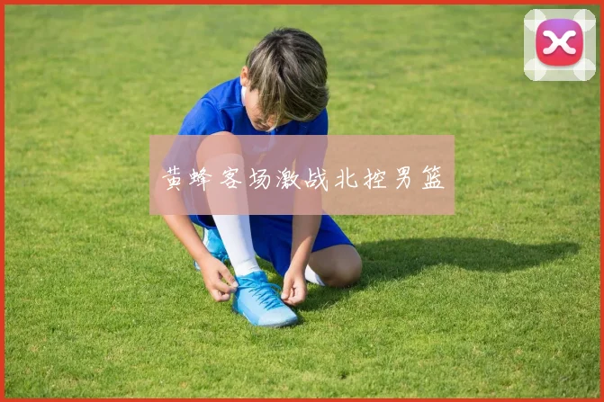 黄蜂客场激战北控男篮