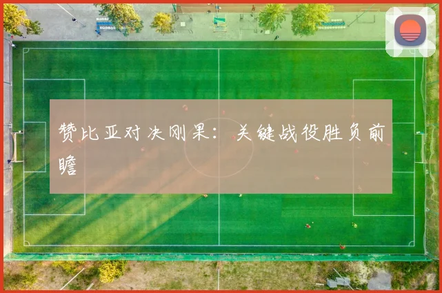 赞比亚对决刚果：关键战役胜负前瞻