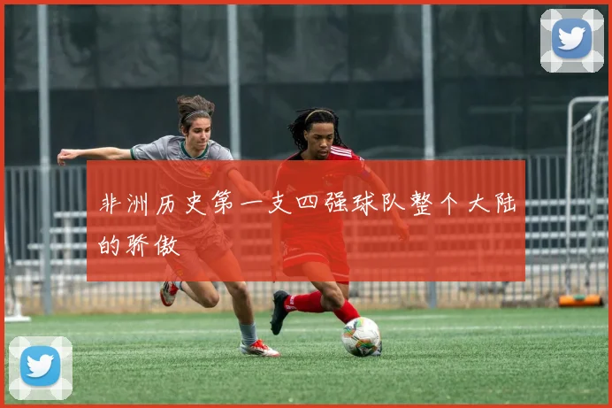 非洲历史第一支四强球队整个大陆的骄傲