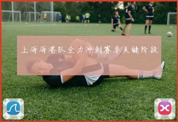 上海海港队全力冲刺赛季关键阶段