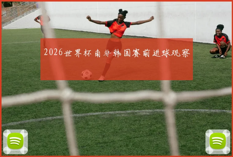 2026世界杯南非韩国赛前进球观察