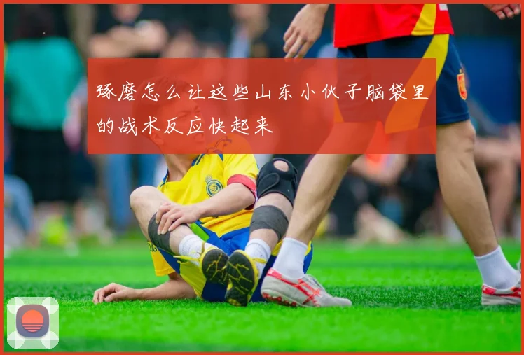 琢磨怎么让这些山东小伙子脑袋里的战术反应快起来