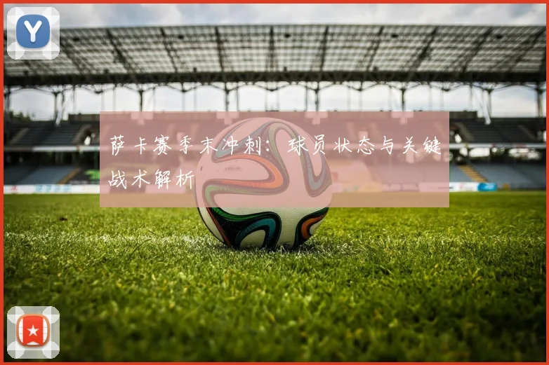 萨卡赛季末冲刺：球员状态与关键战术解析