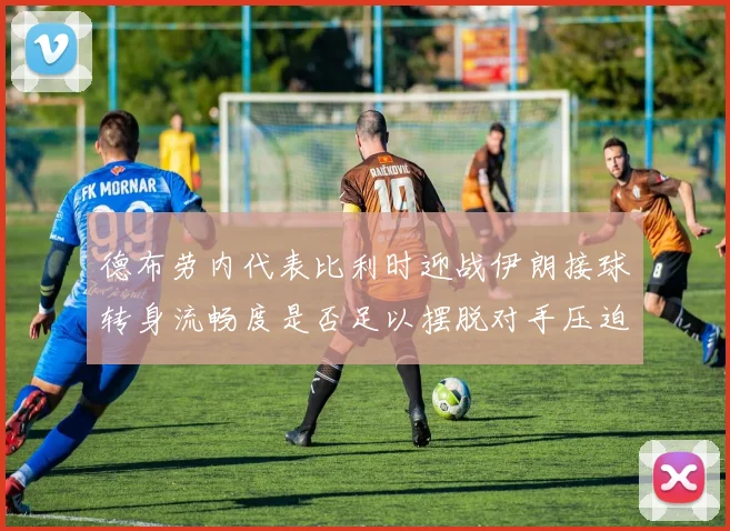 德布劳内代表比利时迎战伊朗接球转身流畅度是否足以摆脱对手压迫