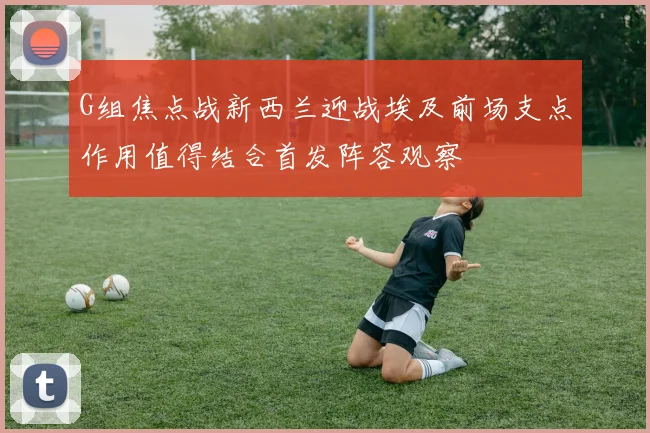 G组焦点战新西兰迎战埃及前场支点作用值得结合首发阵容观察