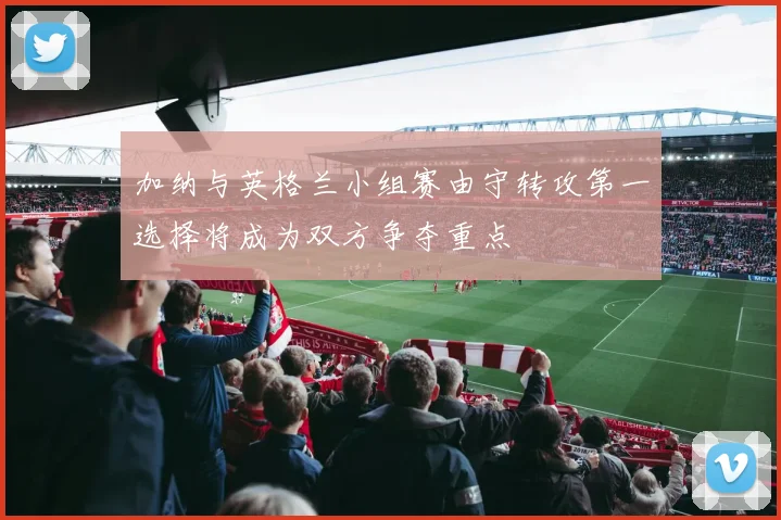 加纳与英格兰小组赛由守转攻第一选择将成为双方争夺重点