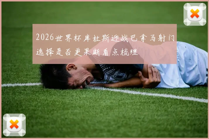 2026世界杯库杜斯迎战巴拿马射门选择是否更果断看点梳理