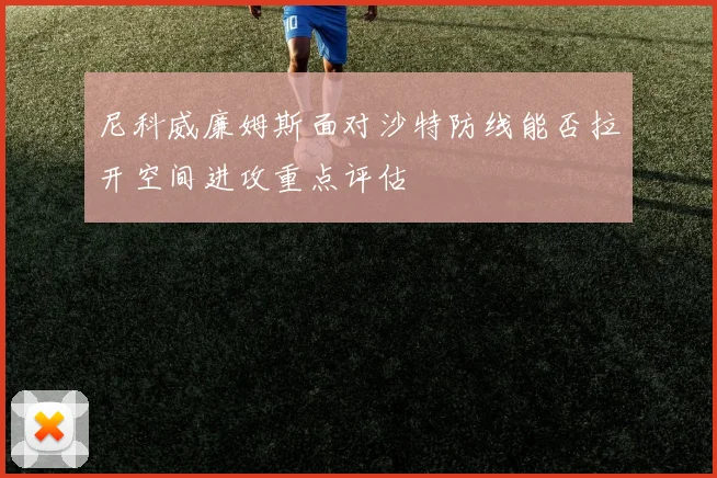 尼科威廉姆斯面对沙特防线能否拉开空间进攻重点评估