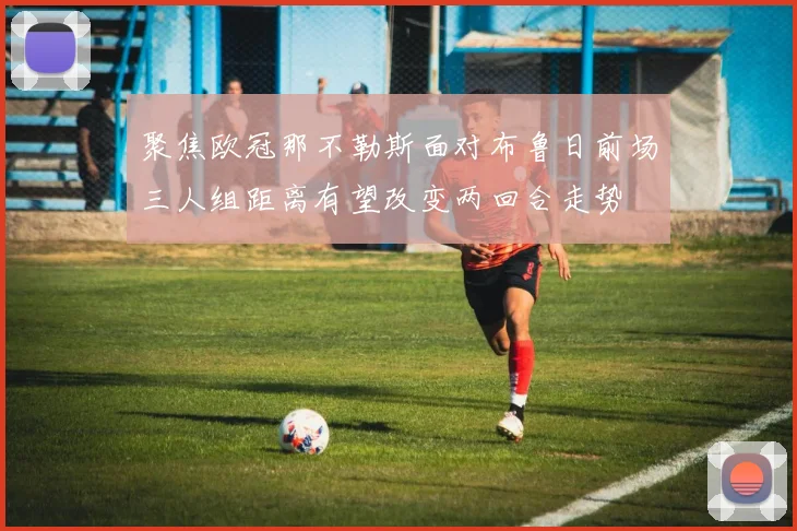聚焦欧冠那不勒斯面对布鲁日前场三人组距离有望改变两回合走势