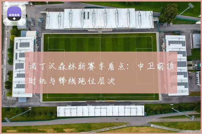 诺丁汉森林新赛季看点:中卫前顶时机与锋线跑位层次