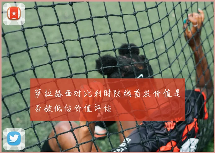萨拉赫面对比利时防线首发价值是否被低估价值评估