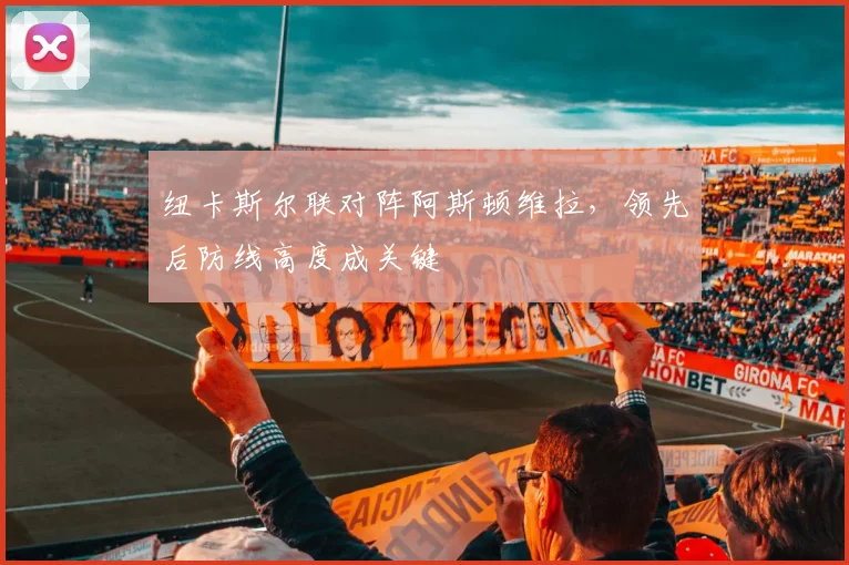 纽卡斯尔联对阵阿斯顿维拉，领先后防线高度成关键