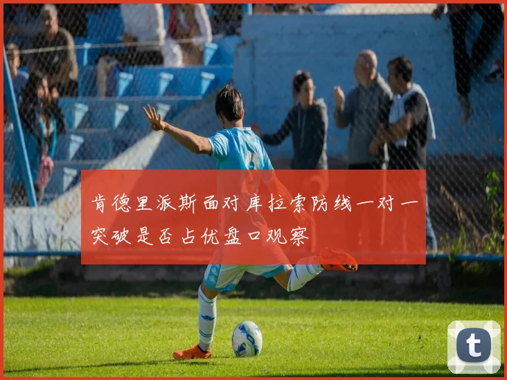 肯德里派斯面对库拉索防线一对一突破是否占优盘口观察