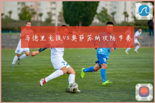 马德里竞技vs奥萨苏纳攻防节奏