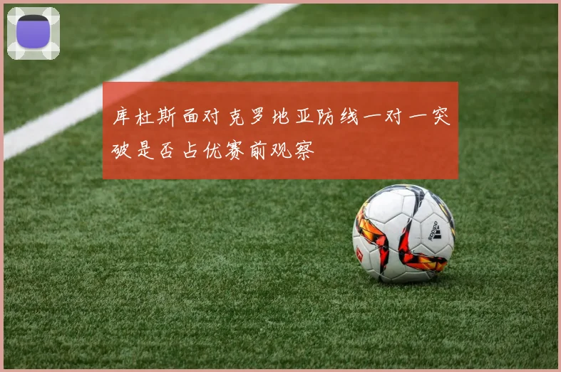 库杜斯面对克罗地亚防线一对一突破是否占优赛前观察