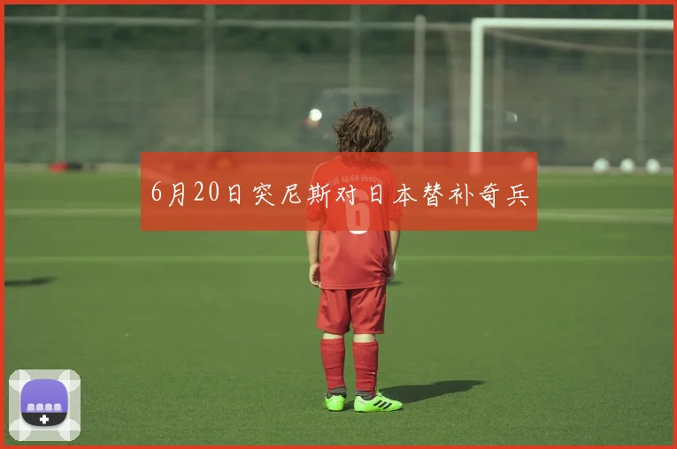 6月20日突尼斯对日本替补奇兵