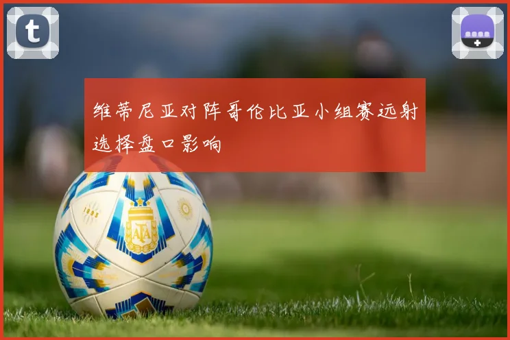维蒂尼亚对阵哥伦比亚小组赛远射选择盘口影响