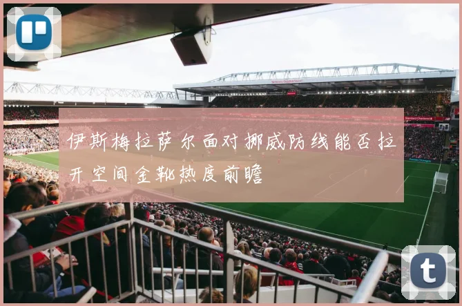伊斯梅拉萨尔面对挪威防线能否拉开空间金靴热度前瞻