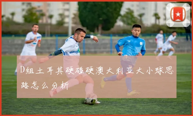 D组土耳其硬碰硬澳大利亚大小球思路怎么分析