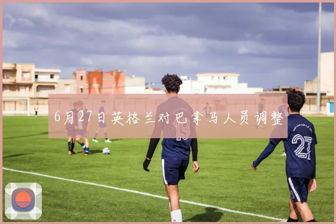 6月27日英格兰对巴拿马人员调整