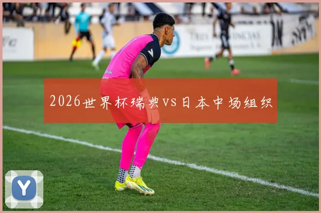 2026世界杯瑞典vs日本中场组织