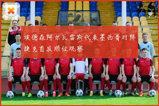 埃德森阿尔瓦雷斯代表墨西哥对阵捷克首发顺位观察