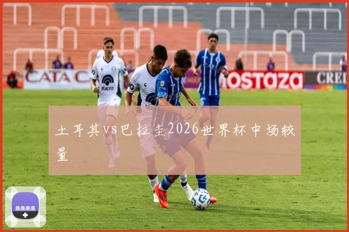 土耳其vs巴拉圭2026世界杯中场较量